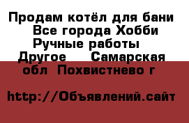 Продам котёл для бани  - Все города Хобби. Ручные работы » Другое   . Самарская обл.,Похвистнево г.